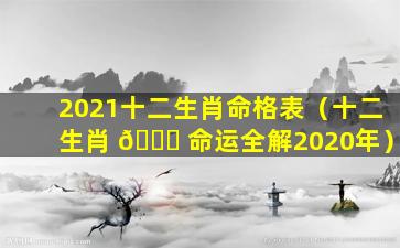 2021十二生肖命格表（十二生肖 🐋 命运全解2020年）